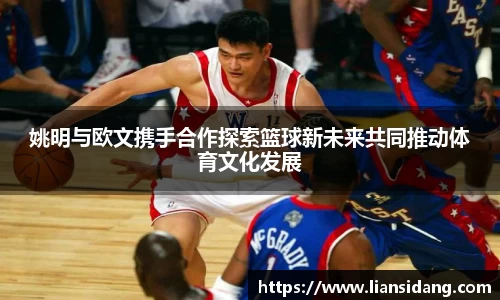 姚明与欧文携手合作探索篮球新未来共同推动体育文化发展