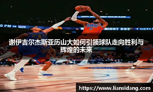 谢伊吉尔杰斯亚历山大如何引领球队走向胜利与辉煌的未来