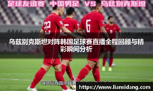 乌兹别克斯坦对阵韩国足球赛直播全程回顾与精彩瞬间分析