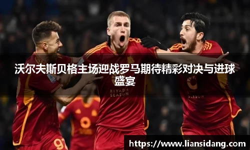 沃尔夫斯贝格主场迎战罗马期待精彩对决与进球盛宴