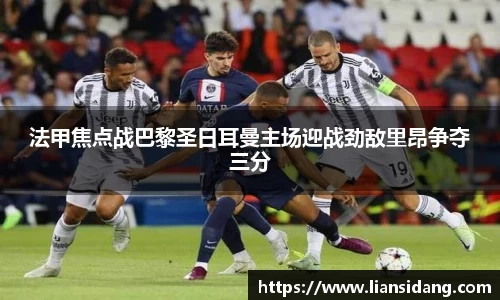 法甲焦点战巴黎圣日耳曼主场迎战劲敌里昂争夺三分