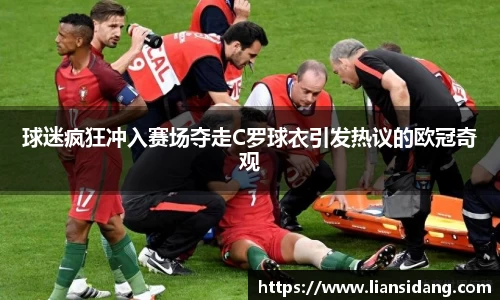 球迷疯狂冲入赛场夺走C罗球衣引发热议的欧冠奇观