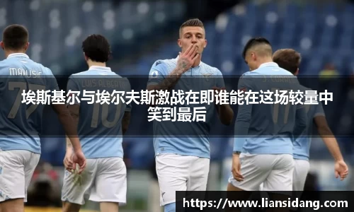 埃斯基尔与埃尔夫斯激战在即谁能在这场较量中笑到最后