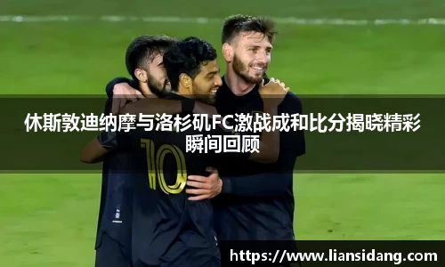 休斯敦迪纳摩与洛杉矶FC激战成和比分揭晓精彩瞬间回顾