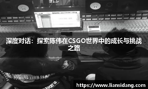 深度对话：探索陈伟在CSGO世界中的成长与挑战之路