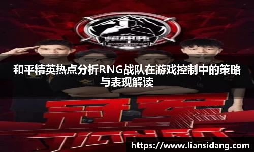 和平精英热点分析RNG战队在游戏控制中的策略与表现解读