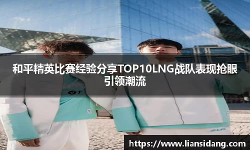 和平精英比赛经验分享TOP10LNG战队表现抢眼引领潮流